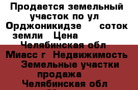 Продается земельный участок по ул. Орджоникидзе,  9 соток земли › Цена ­ 470 000 - Челябинская обл., Миасс г. Недвижимость » Земельные участки продажа   . Челябинская обл.,Миасс г.